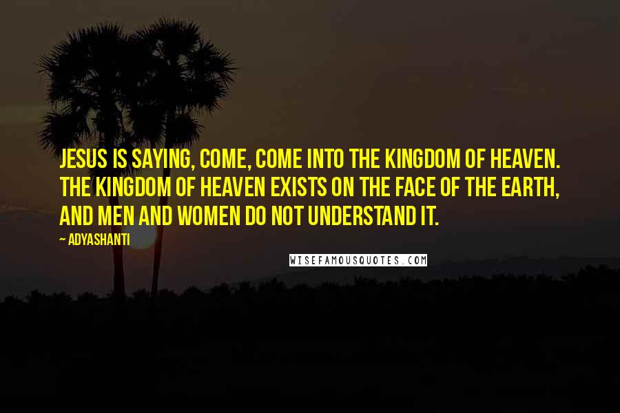 Adyashanti Quotes: Jesus is saying, Come, come into the Kingdom of Heaven. The Kingdom of Heaven exists on the face of the earth, and men and women do not understand it.