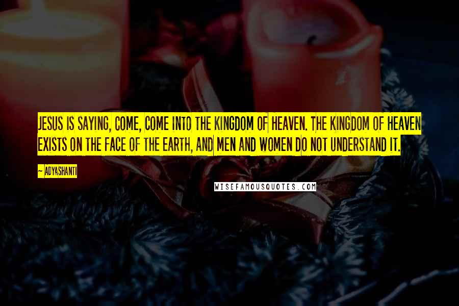 Adyashanti Quotes: Jesus is saying, Come, come into the Kingdom of Heaven. The Kingdom of Heaven exists on the face of the earth, and men and women do not understand it.