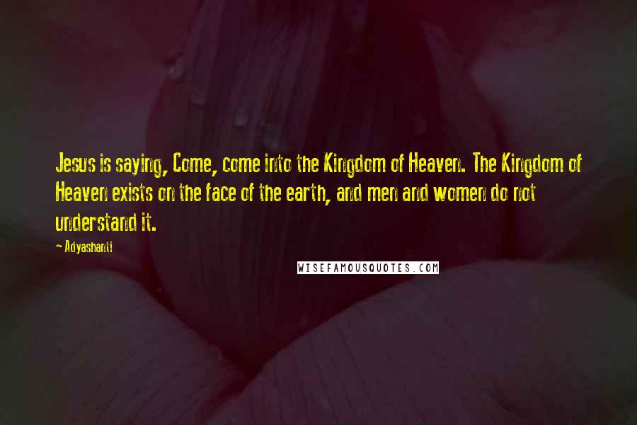 Adyashanti Quotes: Jesus is saying, Come, come into the Kingdom of Heaven. The Kingdom of Heaven exists on the face of the earth, and men and women do not understand it.