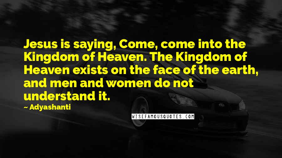 Adyashanti Quotes: Jesus is saying, Come, come into the Kingdom of Heaven. The Kingdom of Heaven exists on the face of the earth, and men and women do not understand it.