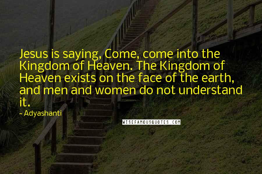 Adyashanti Quotes: Jesus is saying, Come, come into the Kingdom of Heaven. The Kingdom of Heaven exists on the face of the earth, and men and women do not understand it.