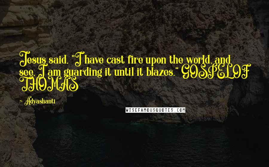 Adyashanti Quotes: Jesus said, "I have cast fire upon the world, and see, I am guarding it until it blazes." GOSPEL OF THOMAS