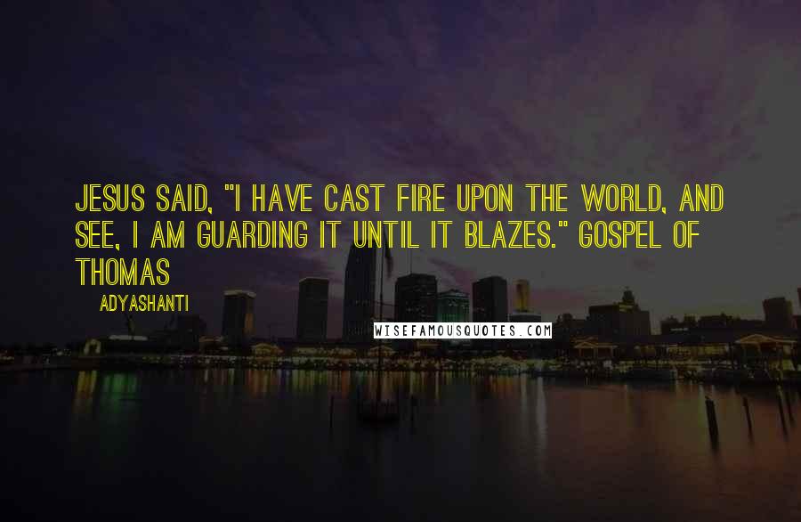 Adyashanti Quotes: Jesus said, "I have cast fire upon the world, and see, I am guarding it until it blazes." GOSPEL OF THOMAS