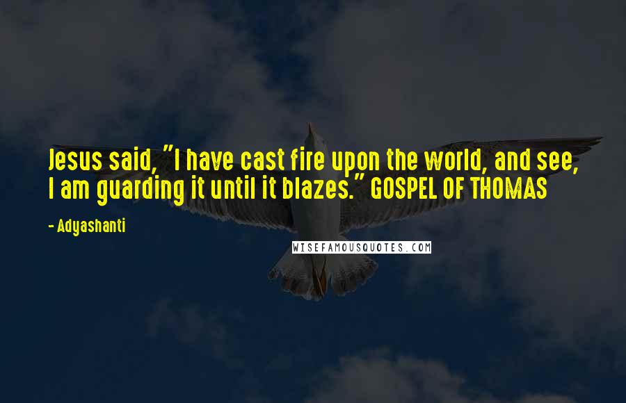Adyashanti Quotes: Jesus said, "I have cast fire upon the world, and see, I am guarding it until it blazes." GOSPEL OF THOMAS