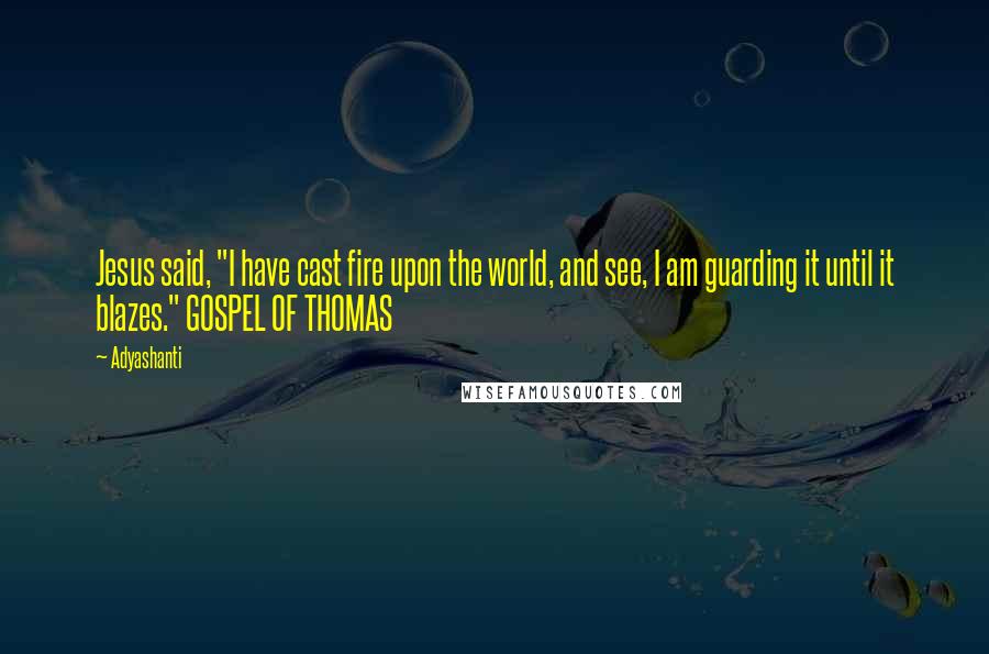 Adyashanti Quotes: Jesus said, "I have cast fire upon the world, and see, I am guarding it until it blazes." GOSPEL OF THOMAS
