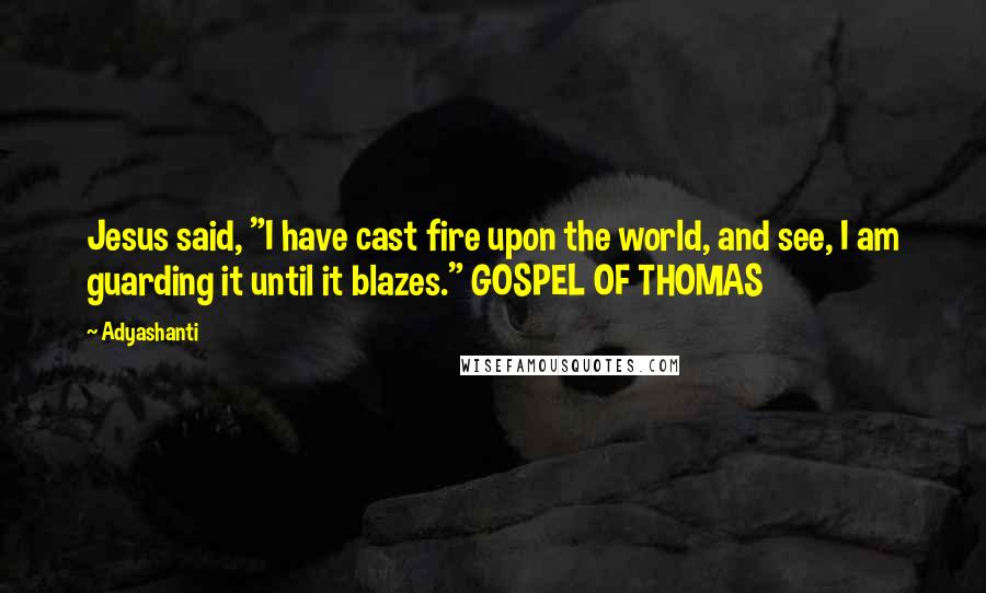 Adyashanti Quotes: Jesus said, "I have cast fire upon the world, and see, I am guarding it until it blazes." GOSPEL OF THOMAS