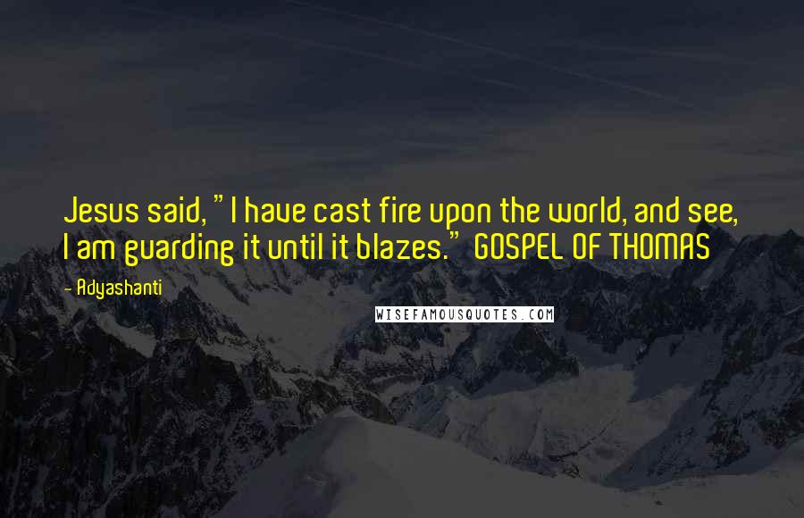 Adyashanti Quotes: Jesus said, "I have cast fire upon the world, and see, I am guarding it until it blazes." GOSPEL OF THOMAS