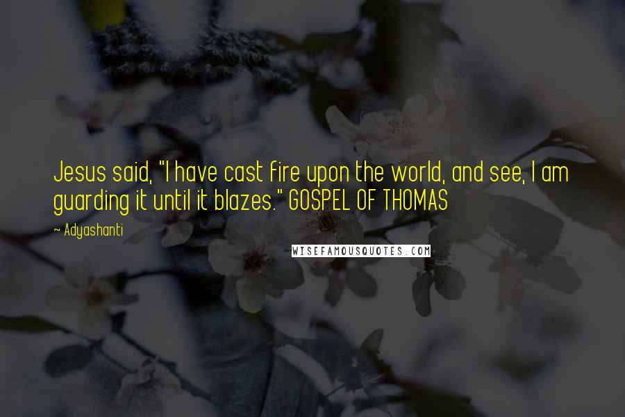 Adyashanti Quotes: Jesus said, "I have cast fire upon the world, and see, I am guarding it until it blazes." GOSPEL OF THOMAS