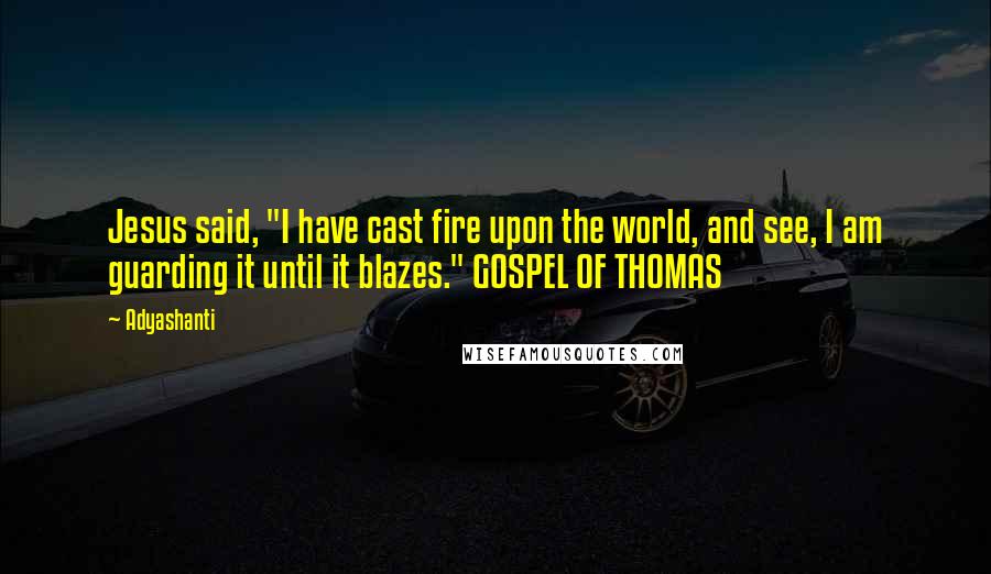 Adyashanti Quotes: Jesus said, "I have cast fire upon the world, and see, I am guarding it until it blazes." GOSPEL OF THOMAS