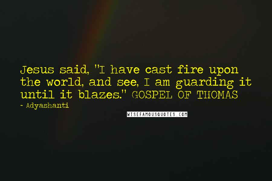 Adyashanti Quotes: Jesus said, "I have cast fire upon the world, and see, I am guarding it until it blazes." GOSPEL OF THOMAS