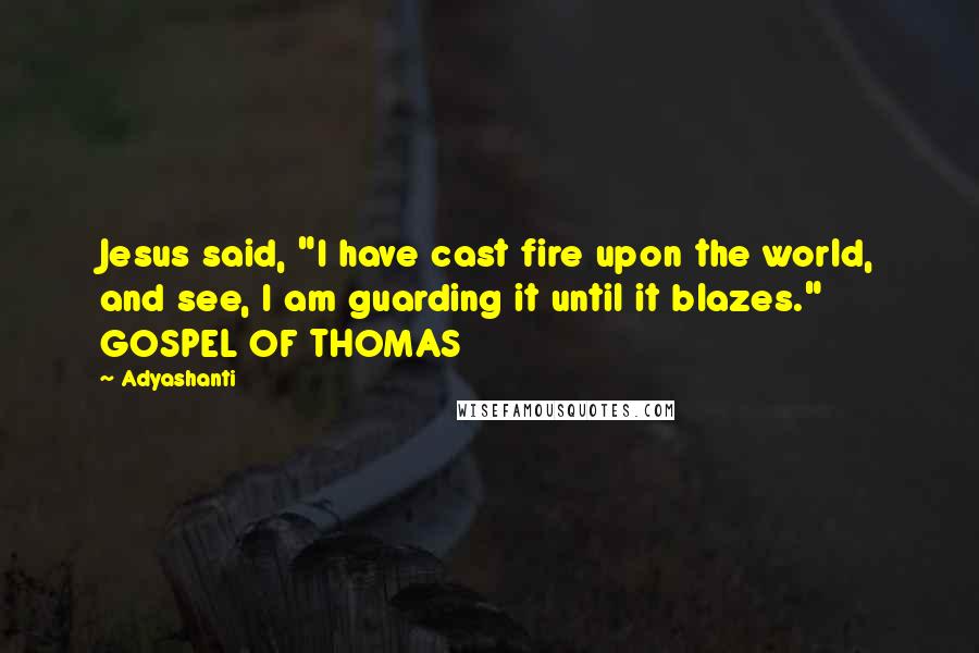 Adyashanti Quotes: Jesus said, "I have cast fire upon the world, and see, I am guarding it until it blazes." GOSPEL OF THOMAS
