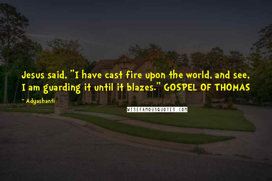 Adyashanti Quotes: Jesus said, "I have cast fire upon the world, and see, I am guarding it until it blazes." GOSPEL OF THOMAS