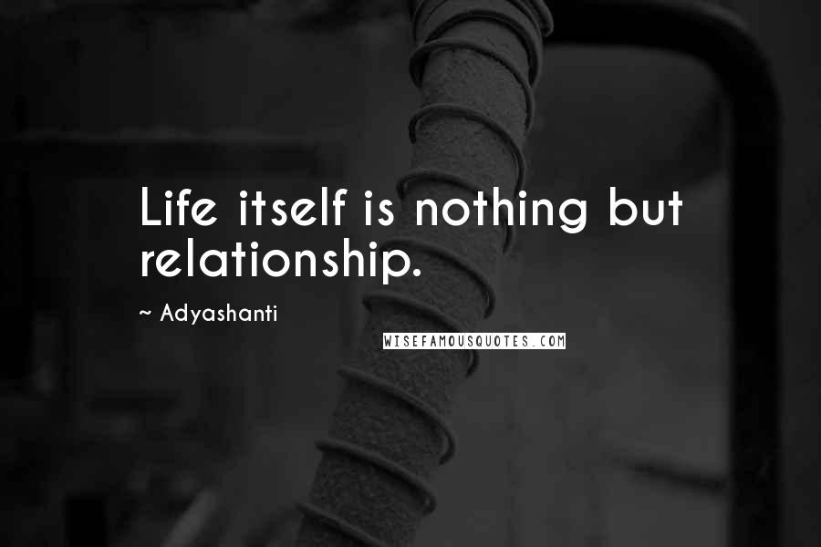 Adyashanti Quotes: Life itself is nothing but relationship.