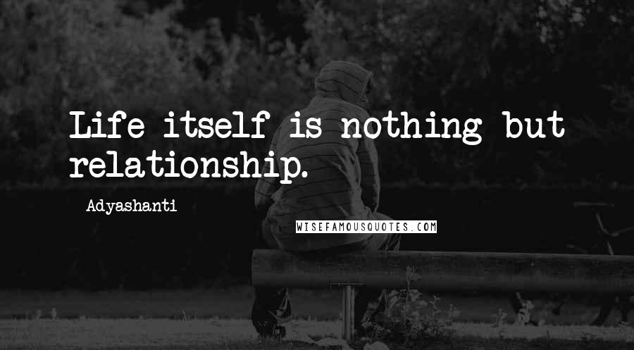Adyashanti Quotes: Life itself is nothing but relationship.
