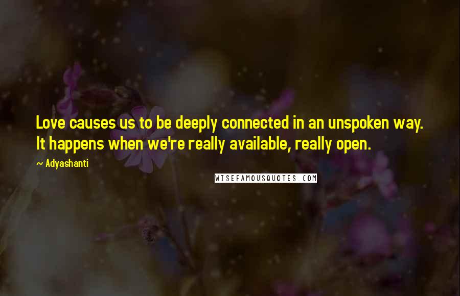 Adyashanti Quotes: Love causes us to be deeply connected in an unspoken way. It happens when we're really available, really open.