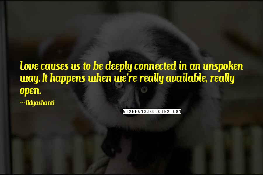 Adyashanti Quotes: Love causes us to be deeply connected in an unspoken way. It happens when we're really available, really open.