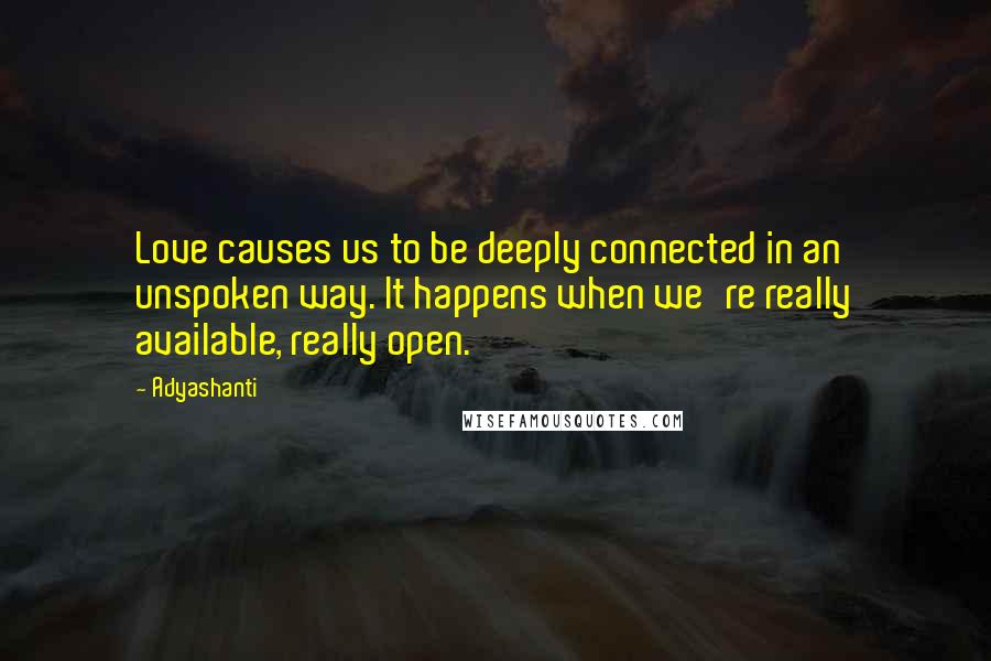 Adyashanti Quotes: Love causes us to be deeply connected in an unspoken way. It happens when we're really available, really open.