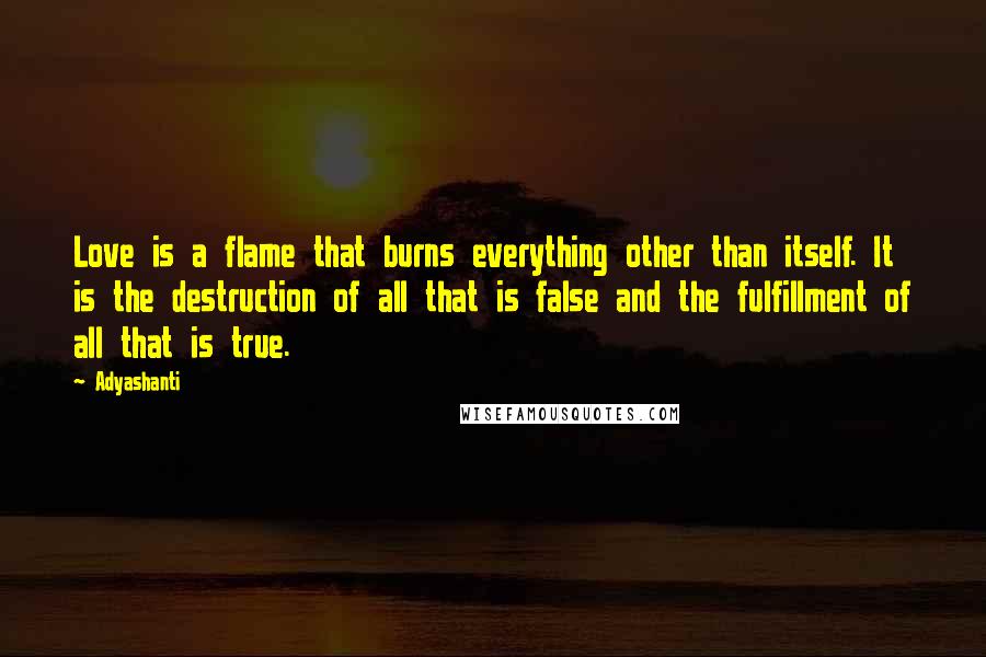 Adyashanti Quotes: Love is a flame that burns everything other than itself. It is the destruction of all that is false and the fulfillment of all that is true.