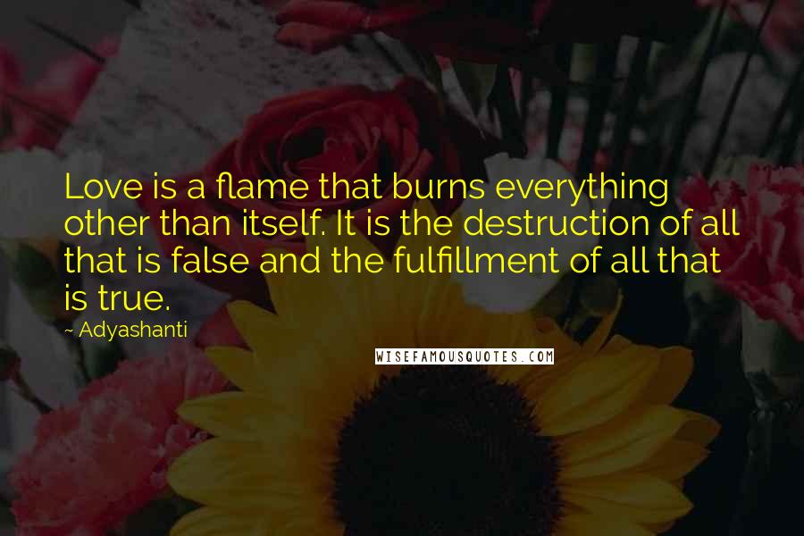 Adyashanti Quotes: Love is a flame that burns everything other than itself. It is the destruction of all that is false and the fulfillment of all that is true.
