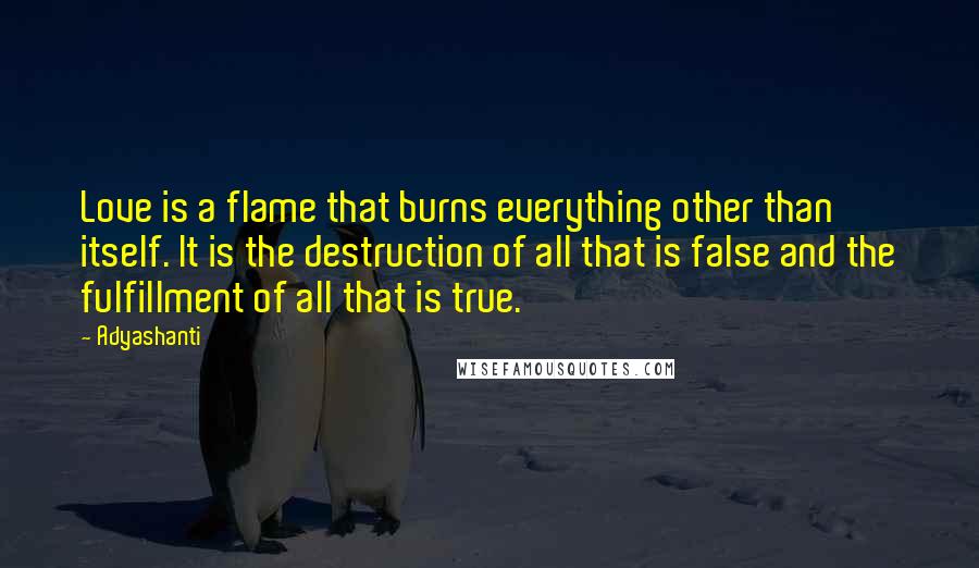 Adyashanti Quotes: Love is a flame that burns everything other than itself. It is the destruction of all that is false and the fulfillment of all that is true.