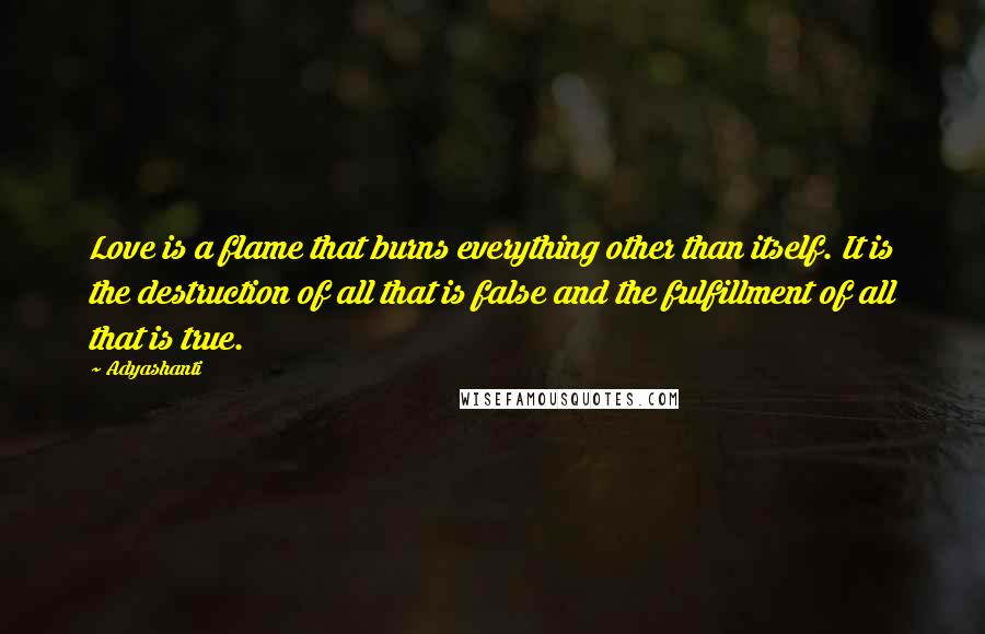 Adyashanti Quotes: Love is a flame that burns everything other than itself. It is the destruction of all that is false and the fulfillment of all that is true.