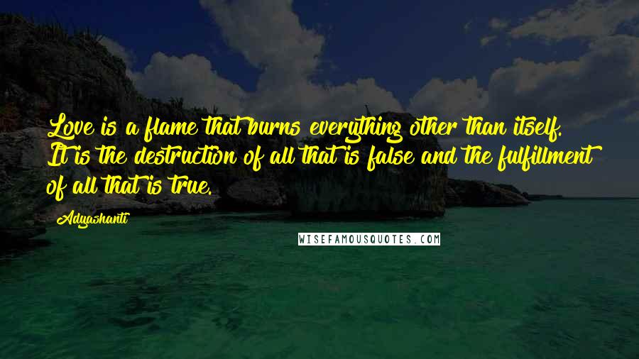Adyashanti Quotes: Love is a flame that burns everything other than itself. It is the destruction of all that is false and the fulfillment of all that is true.