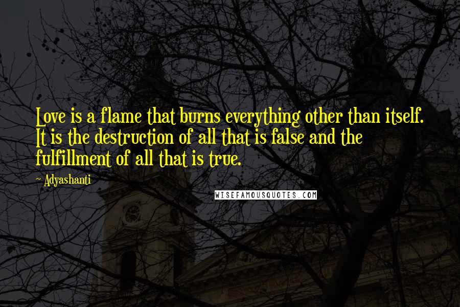 Adyashanti Quotes: Love is a flame that burns everything other than itself. It is the destruction of all that is false and the fulfillment of all that is true.