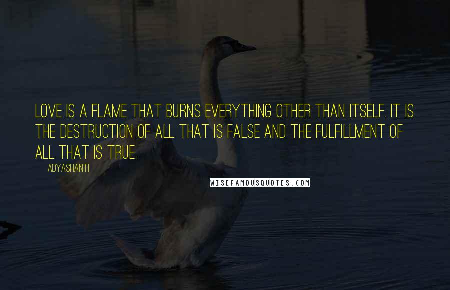 Adyashanti Quotes: Love is a flame that burns everything other than itself. It is the destruction of all that is false and the fulfillment of all that is true.
