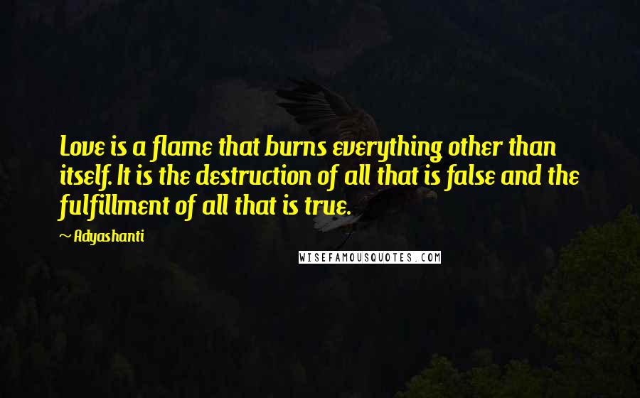 Adyashanti Quotes: Love is a flame that burns everything other than itself. It is the destruction of all that is false and the fulfillment of all that is true.