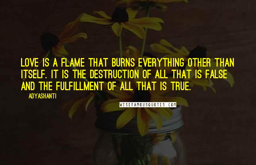 Adyashanti Quotes: Love is a flame that burns everything other than itself. It is the destruction of all that is false and the fulfillment of all that is true.
