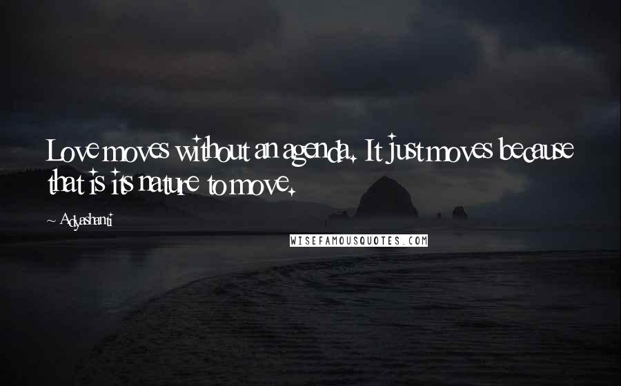 Adyashanti Quotes: Love moves without an agenda. It just moves because that is its nature to move.