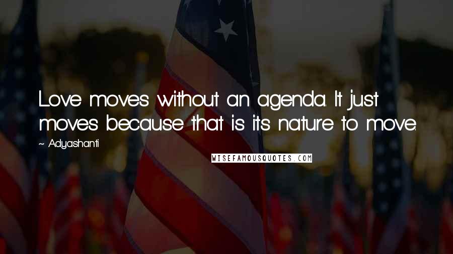 Adyashanti Quotes: Love moves without an agenda. It just moves because that is its nature to move.