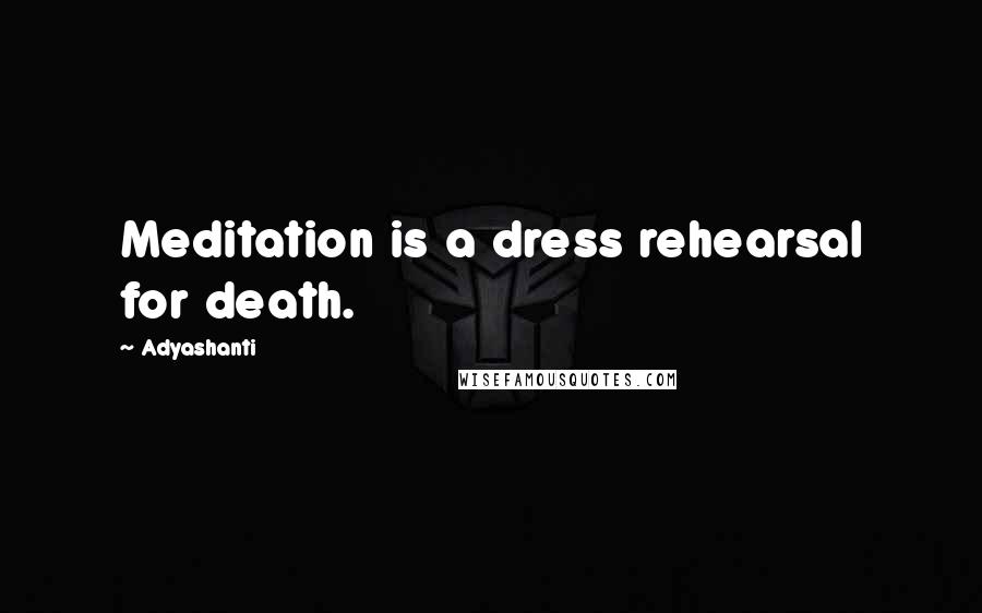 Adyashanti Quotes: Meditation is a dress rehearsal for death.