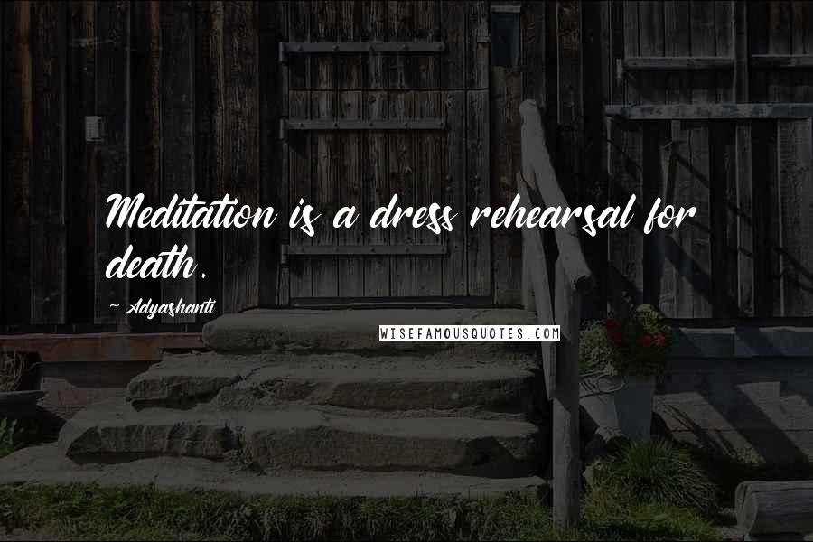 Adyashanti Quotes: Meditation is a dress rehearsal for death.