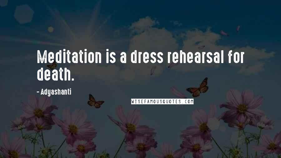 Adyashanti Quotes: Meditation is a dress rehearsal for death.