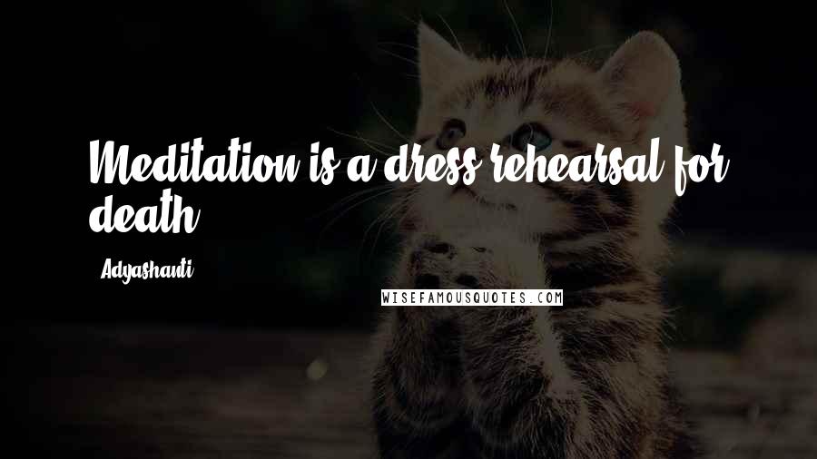 Adyashanti Quotes: Meditation is a dress rehearsal for death.