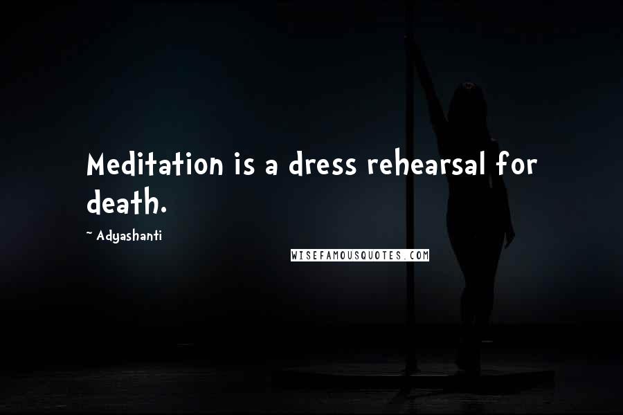 Adyashanti Quotes: Meditation is a dress rehearsal for death.