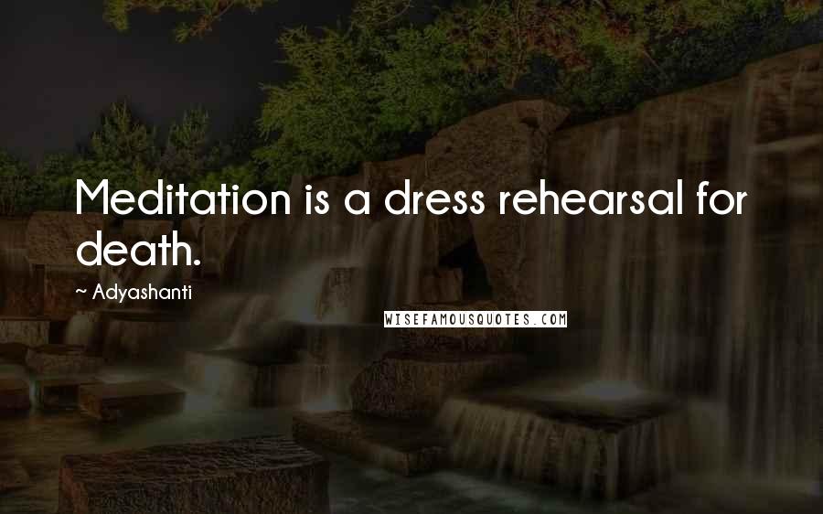 Adyashanti Quotes: Meditation is a dress rehearsal for death.