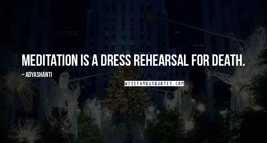 Adyashanti Quotes: Meditation is a dress rehearsal for death.