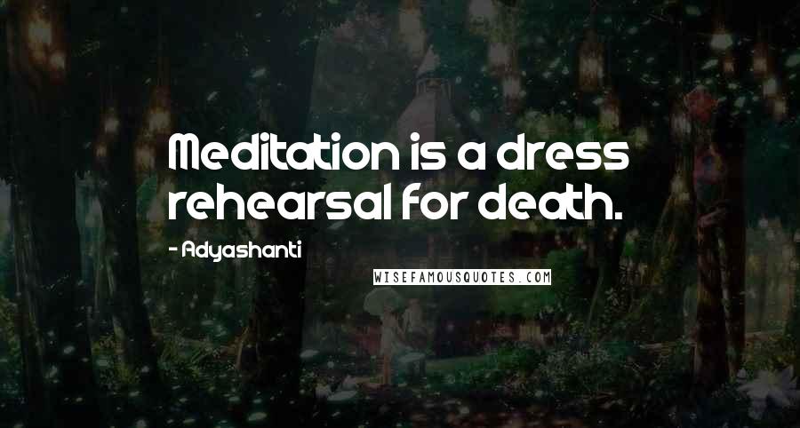 Adyashanti Quotes: Meditation is a dress rehearsal for death.