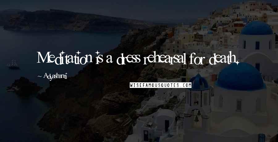 Adyashanti Quotes: Meditation is a dress rehearsal for death.