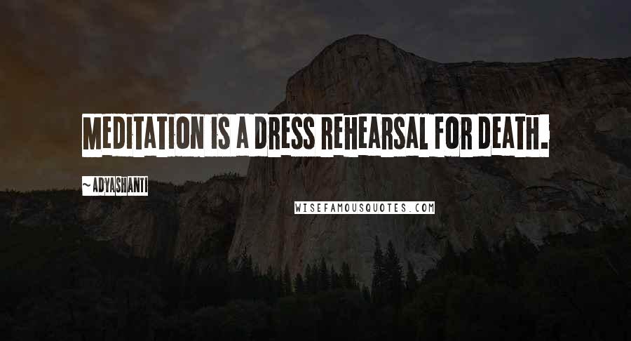 Adyashanti Quotes: Meditation is a dress rehearsal for death.