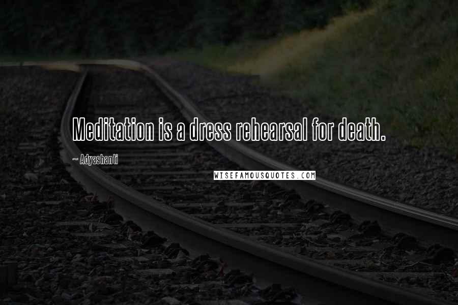 Adyashanti Quotes: Meditation is a dress rehearsal for death.