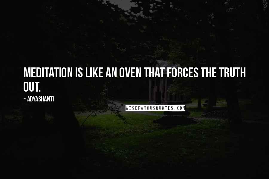 Adyashanti Quotes: Meditation is like an oven that forces the truth out.