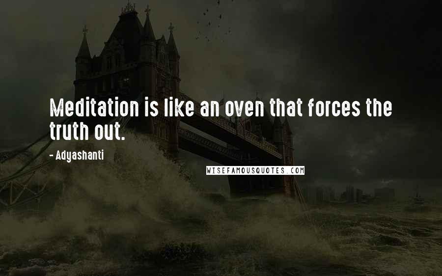 Adyashanti Quotes: Meditation is like an oven that forces the truth out.