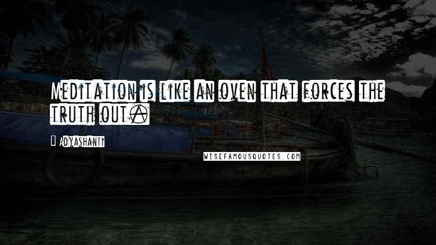 Adyashanti Quotes: Meditation is like an oven that forces the truth out.