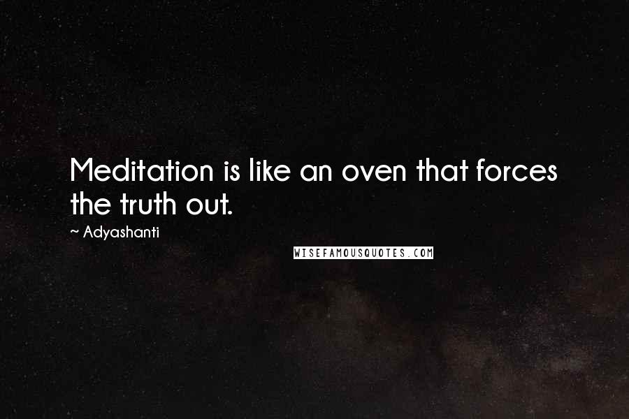 Adyashanti Quotes: Meditation is like an oven that forces the truth out.