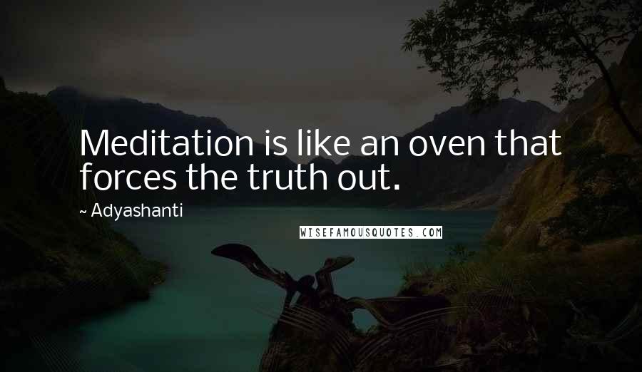 Adyashanti Quotes: Meditation is like an oven that forces the truth out.