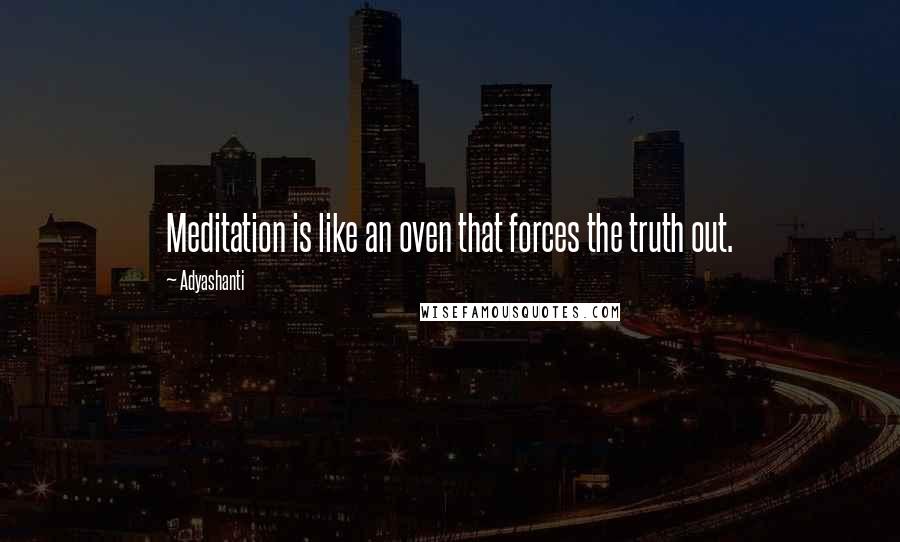 Adyashanti Quotes: Meditation is like an oven that forces the truth out.