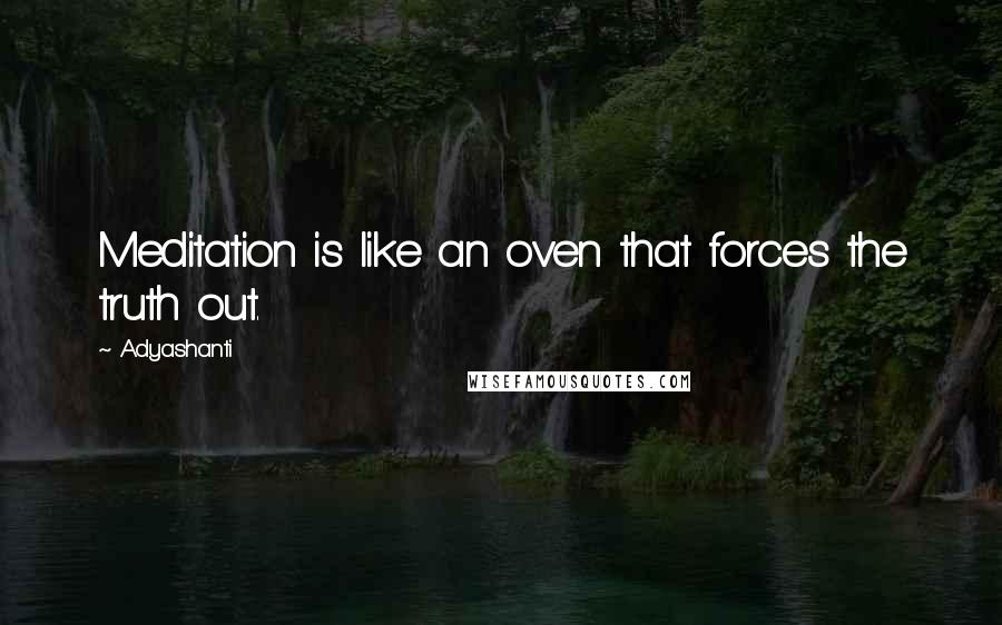 Adyashanti Quotes: Meditation is like an oven that forces the truth out.